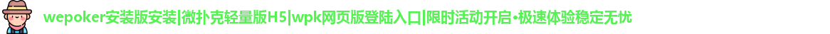 wepoker安装版安装|微扑克轻量版H5|wpk网页版登陆入口|限时活动开启·极速体验稳定无忧
